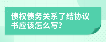 债权债务关系了结协议书应该怎么写？