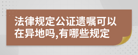 法律规定公证遗嘱可以在异地吗,有哪些规定