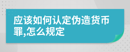 应该如何认定伪造货币罪,怎么规定