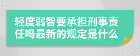 轻度弱智要承担刑事责任吗最新的规定是什么