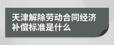 天津解除劳动合同经济补偿标准是什么