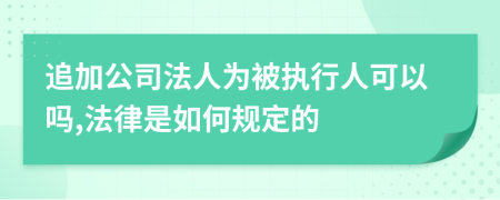 追加公司法人为被执行人可以吗,法律是如何规定的