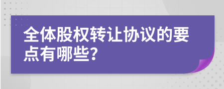 全体股权转让协议的要点有哪些？