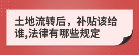 土地流转后，补贴该给谁,法律有哪些规定