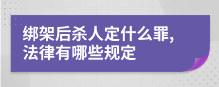 绑架后杀人定什么罪,法律有哪些规定