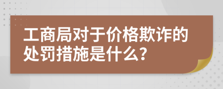 工商局对于价格欺诈的处罚措施是什么？