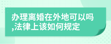 办理离婚在外地可以吗,法律上该如何规定