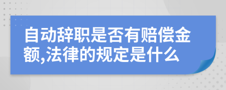 自动辞职是否有赔偿金额,法律的规定是什么