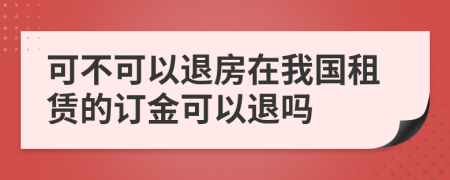 可不可以退房在我国租赁的订金可以退吗