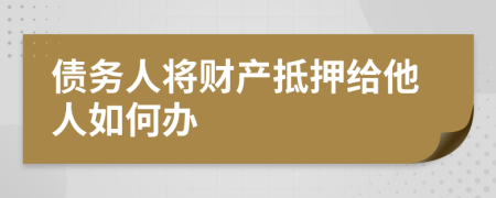 债务人将财产抵押给他人如何办