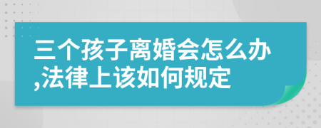 三个孩子离婚会怎么办,法律上该如何规定