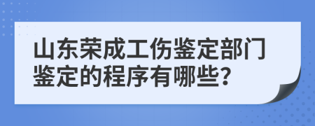 山东荣成工伤鉴定部门鉴定的程序有哪些？