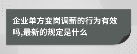 企业单方变岗调薪的行为有效吗,最新的规定是什么