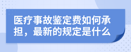 医疗事故鉴定费如何承担，最新的规定是什么