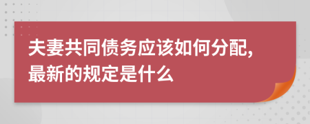 夫妻共同债务应该如何分配,最新的规定是什么