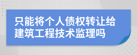 只能将个人债权转让给建筑工程技术监理吗