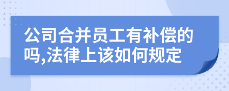 公司合并员工有补偿的吗,法律上该如何规定