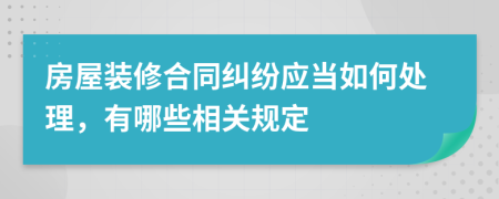 房屋装修合同纠纷应当如何处理，有哪些相关规定