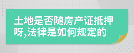 土地是否随房产证抵押呀,法律是如何规定的