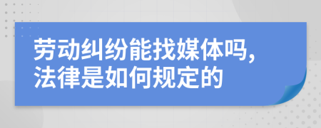 劳动纠纷能找媒体吗,法律是如何规定的