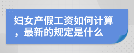 妇女产假工资如何计算，最新的规定是什么