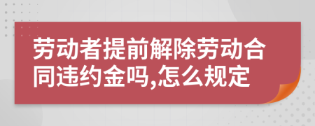 劳动者提前解除劳动合同违约金吗,怎么规定