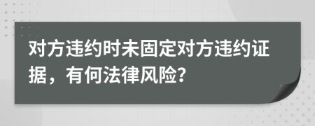 对方违约时未固定对方违约证据，有何法律风险？