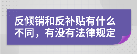 反倾销和反补贴有什么不同，有没有法律规定