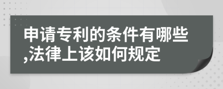 申请专利的条件有哪些,法律上该如何规定