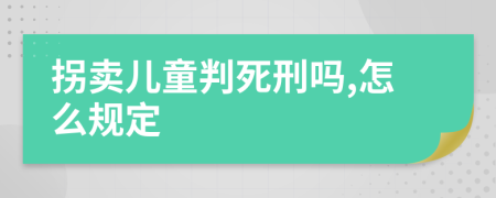 拐卖儿童判死刑吗,怎么规定