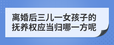 离婚后三儿一女孩子的抚养权应当归哪一方呢