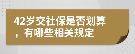 42岁交社保是否划算，有哪些相关规定