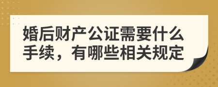 婚后财产公证需要什么手续，有哪些相关规定