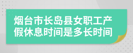 烟台市长岛县女职工产假休息时间是多长时间