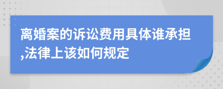 离婚案的诉讼费用具体谁承担,法律上该如何规定