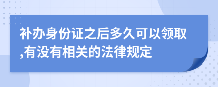 补办身份证之后多久可以领取,有没有相关的法律规定