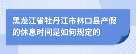 黑龙江省牡丹江市林口县产假的休息时间是如何规定的