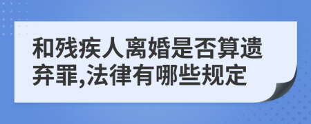 和残疾人离婚是否算遗弃罪,法律有哪些规定