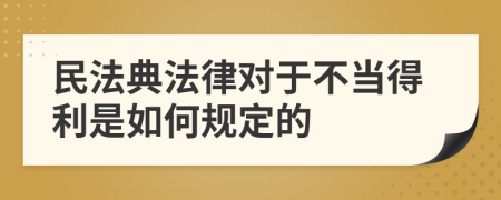 民法典法律对于不当得利是如何规定的