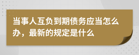 当事人互负到期债务应当怎么办，最新的规定是什么