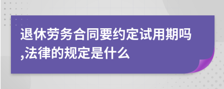 退休劳务合同要约定试用期吗,法律的规定是什么