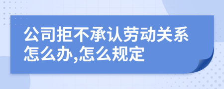 公司拒不承认劳动关系怎么办,怎么规定