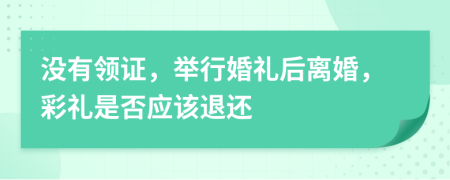 没有领证，举行婚礼后离婚，彩礼是否应该退还