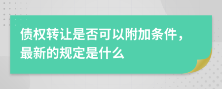 债权转让是否可以附加条件，最新的规定是什么