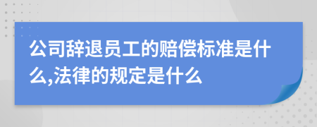 公司辞退员工的赔偿标准是什么,法律的规定是什么