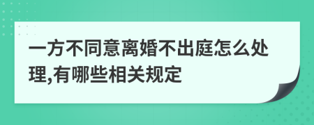 一方不同意离婚不出庭怎么处理,有哪些相关规定