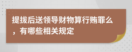 提拔后送领导财物算行贿罪么，有哪些相关规定