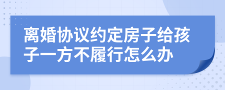 离婚协议约定房子给孩子一方不履行怎么办