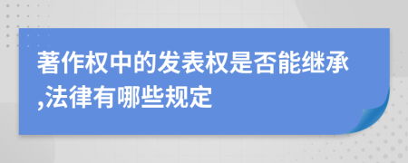 著作权中的发表权是否能继承,法律有哪些规定