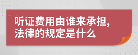 听证费用由谁来承担,法律的规定是什么